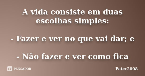 A vida consiste em duas escolhas simples: - Fazer e ver no que vai dar; e - Não fazer e ver como fica... Frase de Peter2008.