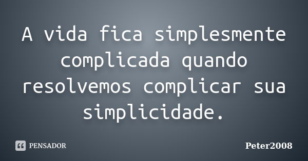 A vida fica simplesmente complicada quando resolvemos complicar sua simplicidade.... Frase de Peter2008.