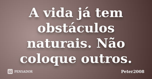 A vida já tem obstáculos naturais. Não coloque outros.... Frase de Peter2008.