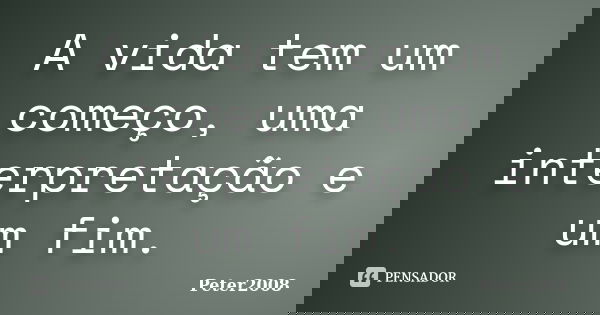 A vida tem um começo, uma interpretação e um fim.... Frase de Peter2008.