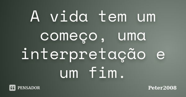 A vida tem um começo, uma interpretação e um fim.... Frase de Peter2008.