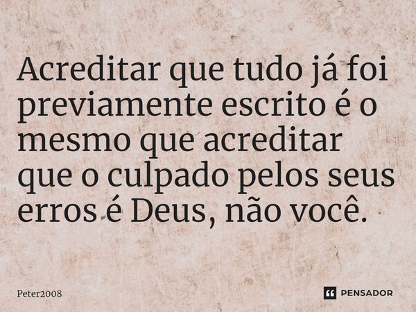 ⁠Acreditar que tudo já foi previamente escrito é o mesmo que acreditar que o culpado pelos seus erros é Deus, não você.... Frase de Peter2008.