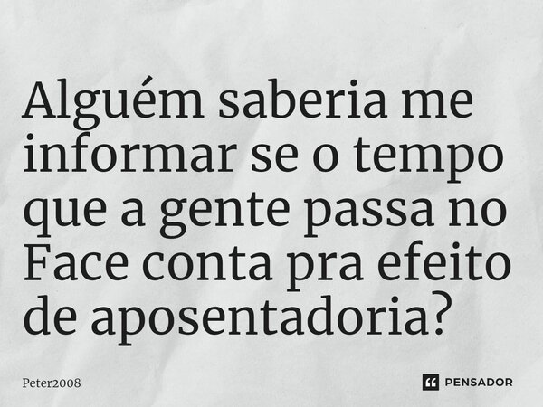 ⁠Alguém saberia me informar se o tempo que a gente passa no Face conta pra efeito de aposentadoria?... Frase de Peter2008.