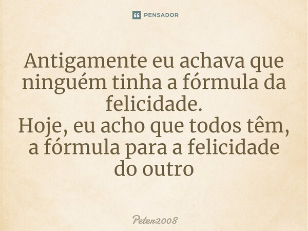 ⁠Antigamente eu achava que ninguém tinha a fórmula da felicidade. Hoje, eu acho que todos têm, a fórmula para a felicidade do outro... Frase de Peter2008.