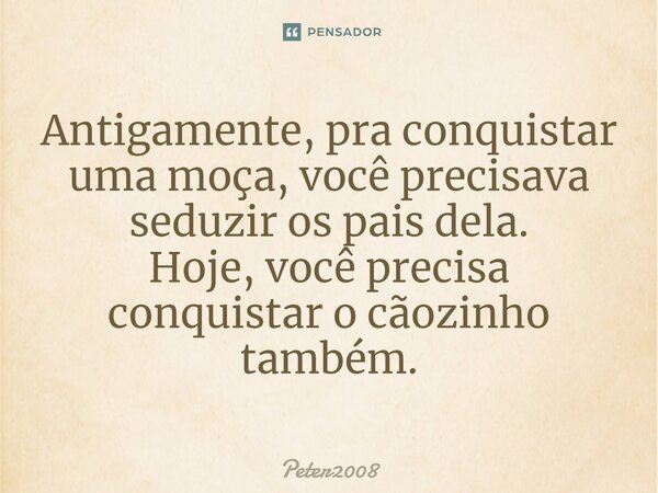 ⁠Antigamente, pra conquistar uma moça, você precisava seduzir os pais dela. Hoje, você precisa conquistar o cãozinho também.... Frase de Peter2008.