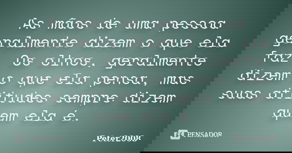 As mãos de uma pessoa geralmente dizem o que ela faz. Os olhos, geralmente dizem o que ela pensa, mas suas atitudes sempre dizem quem ela é.... Frase de Peter2008.