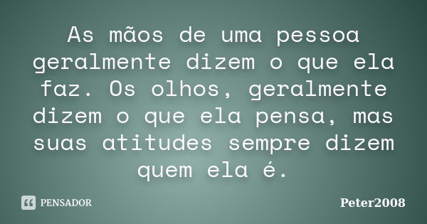 As mãos de uma pessoa geralmente dizem o que ela faz. Os olhos, geralmente dizem o que ela pensa, mas suas atitudes sempre dizem quem ela é.... Frase de Peter2008.