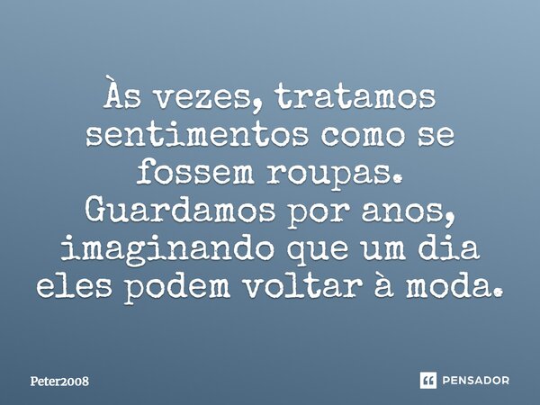 ⁠Às vezes, tratamos sentimentos como se fossem roupas. Guardamos por anos, imaginando que um dia eles podem voltar à moda.... Frase de Peter2008.