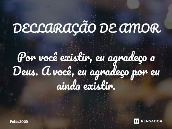 DECLARAÇÃO DE AMOR ⁠Por você existir, eu agradeço a Deus. A você, eu agradeço por eu ainda existir.... Frase de Peter2008.