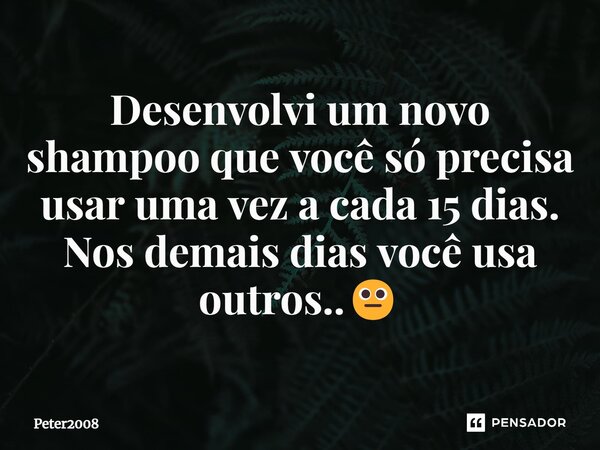 ⁠Desenvolvi um novo shampoo que você só precisa usar uma vez a cada 15 dias. Nos demais dias você usa outros..😐... Frase de Peter2008.