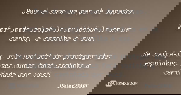 Deus é como um par de sapatos. Você pode calçá-lo ou deixá-lo em um canto, a escolha é sua. Se calçá-lo, ele vai até te proteger dos espinhos, mas nunca fará so... Frase de Peter2008.