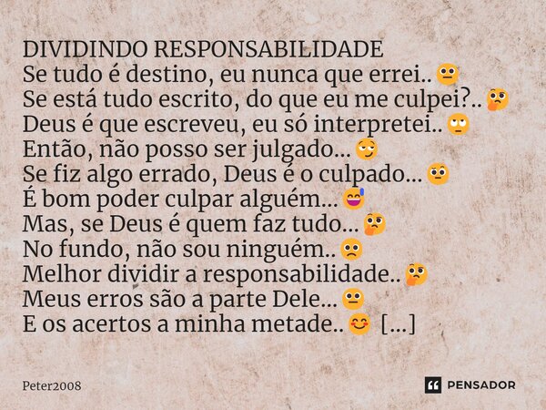 ⁠DIVIDINDO RESPONSABILIDADE Se tudo é destino, eu nunca que errei..😐 Se está tudo escrito, do que eu me culpei?..🤔 Deus é que escreveu, eu só interpretei..🙄 Ent... Frase de Peter2008.