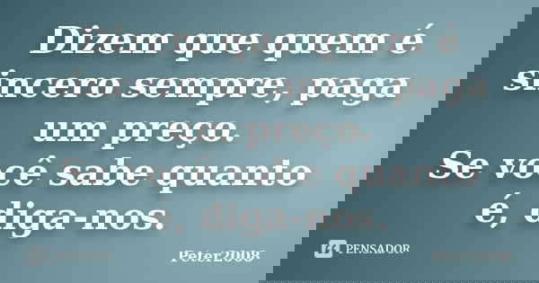 Dizem que quem é sincero sempre, paga um preço. Se você sabe quanto é, diga-nos.... Frase de Peter2008.