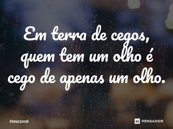 ⁠Em terra de cegos, quem tem um olho é cego de apenas um olho.... Frase de Peter2008.