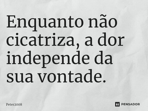 ⁠Enquanto não cicatriza, a dor independe da sua vontade.... Frase de Peter2008.