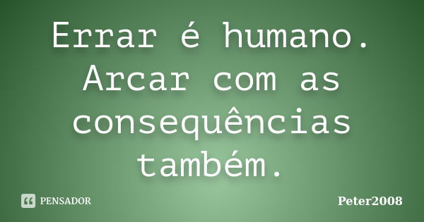 Errar é humano. Arcar com as consequências também.... Frase de Peter2008.