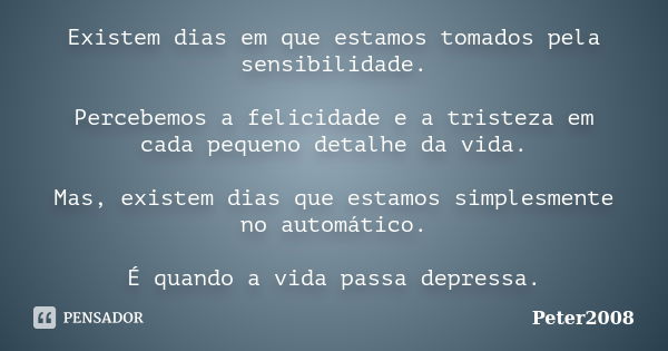 Existem dias em que estamos tomados pela sensibilidade. Percebemos a felicidade e a tristeza em cada pequeno detalhe da vida. Mas, existem dias que estamos simp... Frase de Peter2008.