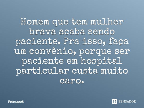 Homem que tem mulher brava acaba sendo paciente. Pra isso, faça um convênio, porque ser paciente em hospital particular custa muito caro.... Frase de Peter2008.