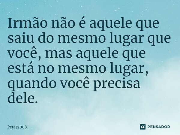 ⁠Irmão não é aquele que saiu do mesmo lugar que você, mas aquele que está no mesmo lugar, quando você precisa dele.... Frase de Peter2008.