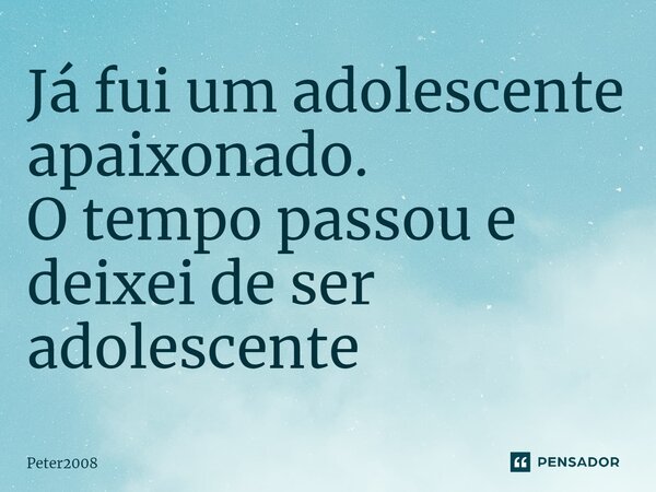 ⁠Já fui um adolescente apaixonado. O tempo passou e deixei de ser adolescente... Frase de Peter2008.