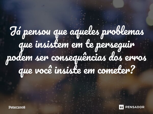 ⁠Já pensou que aqueles problemas que insistem em te perseguir podem ser consequências dos erros que você insiste em cometer?... Frase de Peter2008.