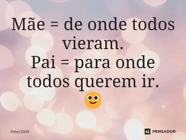 ⁠Mãe = de onde todos vieram. Pai = para onde todos querem ir. 🙂... Frase de Peter2008.