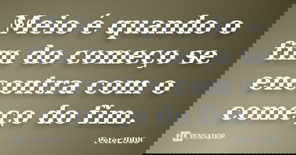 Meio é quando o fim do começo se encontra com o começo do fim.... Frase de Peter2008.