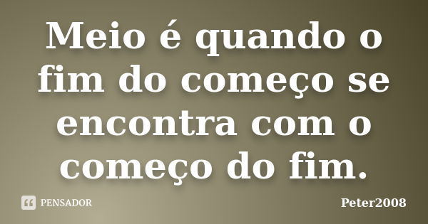 Meio é quando o fim do começo se encontra com o começo do fim.... Frase de Peter2008.