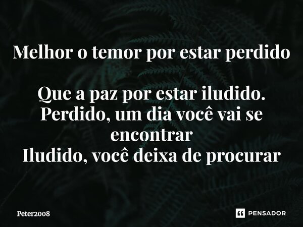 ⁠Melhor o temor por estar perdido Que a paz por estar iludido. Perdido, um dia você vai se encontrar Iludido, você deixa de procurar... Frase de Peter2008.