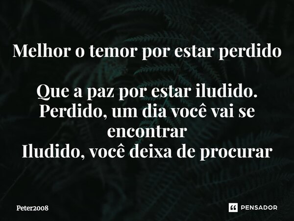 ⁠Melhor o temor por estar perdido Que a paz por estar iludido. Perdido, um dia você vai se encontrar Iludido, você deixa de procurar... Frase de Peter2008.