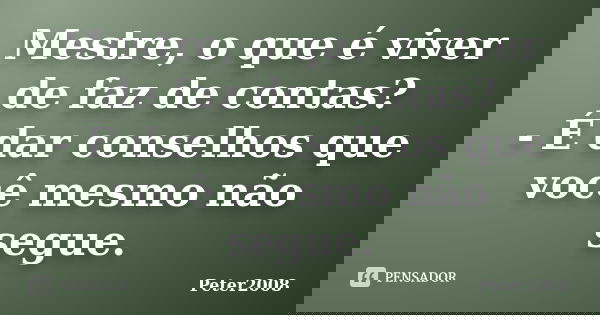 Mestre, o que é viver de faz de contas? - É dar conselhos que você mesmo não segue.... Frase de Peter2008.