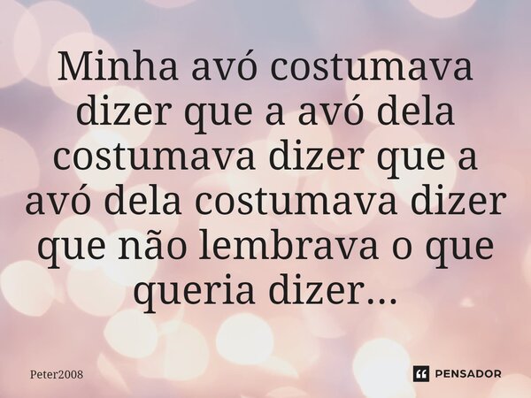 ⁠Minha avó costumava dizer que a avó dela costumava dizer que a avó dela costumava dizer que não lembrava o que queria dizer...... Frase de Peter2008.