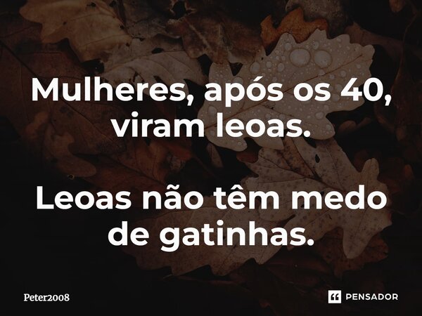 ⁠Mulheres, após os 40, viram leoas. Leoas não têm medo de gatinhas.... Frase de Peter2008.