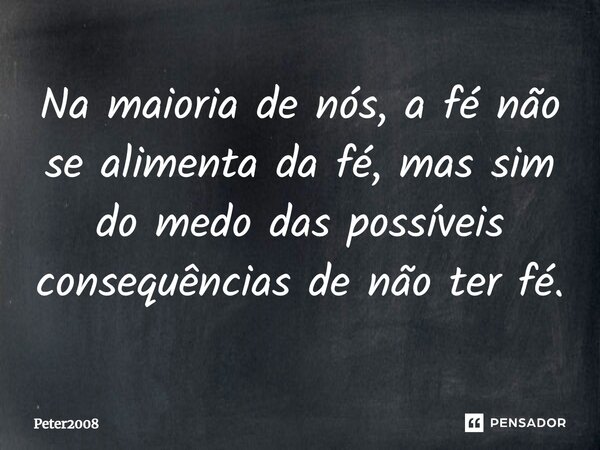 ⁠Na maioria de nós, a fé não se alimenta da fé, mas sim do medo das possíveis consequências de não ter fé.... Frase de Peter2008.