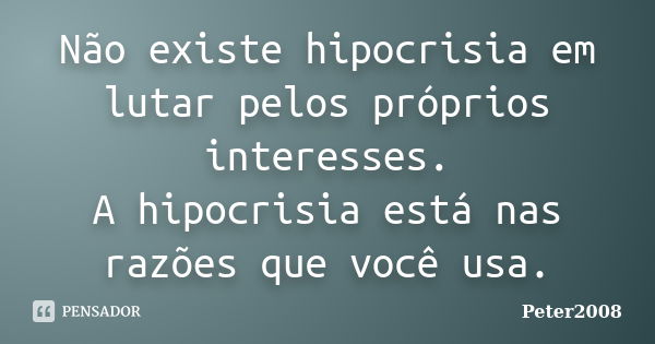 Não existe hipocrisia em lutar pelos próprios interesses. A hipocrisia está nas razões que você usa.... Frase de Peter2008.