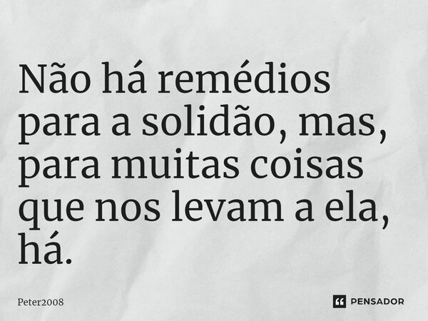 ⁠Não há remédios para a solidão, mas, para muitas coisas que nos levam a ela, há.... Frase de Peter2008.