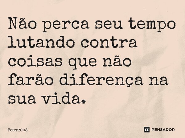 ⁠Não perca seu tempo lutando contra coisas que não farão diferença na sua vida.... Frase de Peter2008.