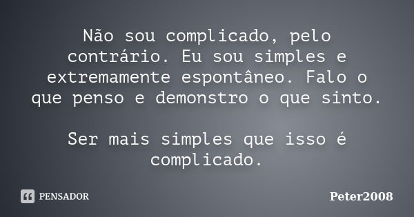 Não sou complicado, pelo contrário. Eu sou simples e extremamente espontâneo. Falo o que penso e demonstro o que sinto. Ser mais simples que isso é complicado.... Frase de Peter2008.