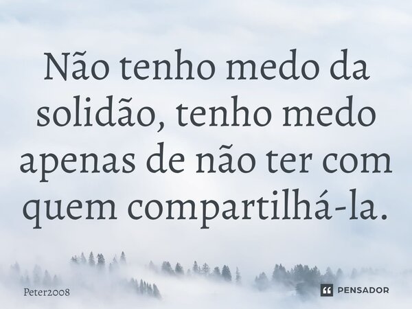 ⁠Não tenho medo da solidão, tenho medo apenas de não ter com quem compartilhá-la.... Frase de Peter2008.