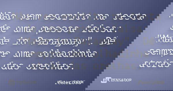 Não vem escrito na testa de uma pessoa falsa: "Made in Paraguay". Dê sempre uma olhadinha atrás das orelhas.... Frase de Peter2008.