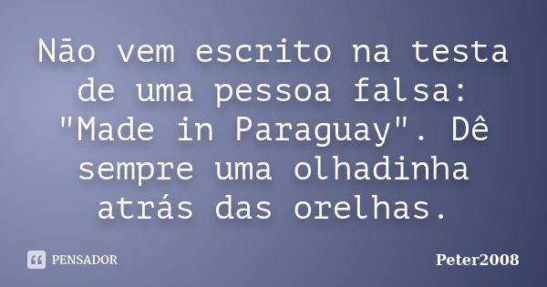 Não vem escrito na testa de uma pessoa falsa: "Made in Paraguay". Dê sempre uma olhadinha atrás das orelhas.... Frase de Peter2008.