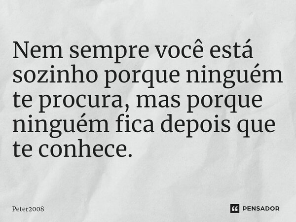 ⁠Nem sempre você está sozinho porque ninguém te procura, mas porque ninguém fica depois que te conhece.... Frase de Peter2008.