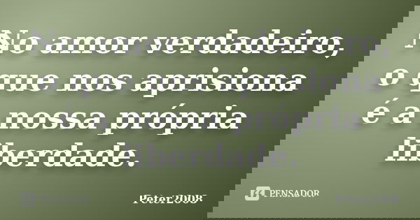 No amor verdadeiro, o que nos aprisiona é a nossa própria liberdade.... Frase de Peter2008.