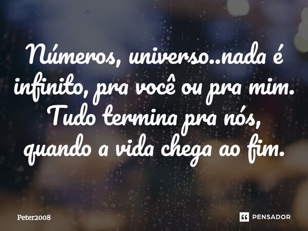 ⁠Números, universo..nada é infinito, pra você ou pra mim. Tudo termina pra nós, quando a vida chega ao fim.... Frase de Peter2008.