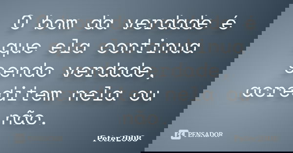 O bom da verdade é que ela continua sendo verdade, acreditem nela ou não.... Frase de Peter2008.