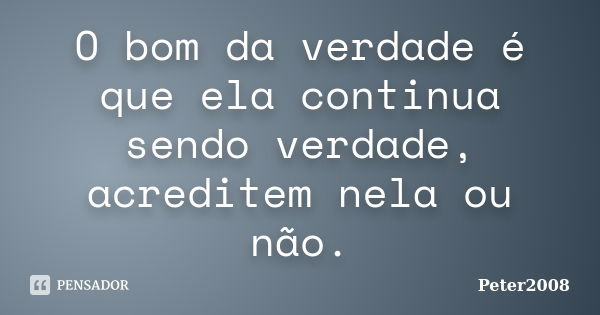 O bom da verdade é que ela continua sendo verdade, acreditem nela ou não.... Frase de Peter2008.