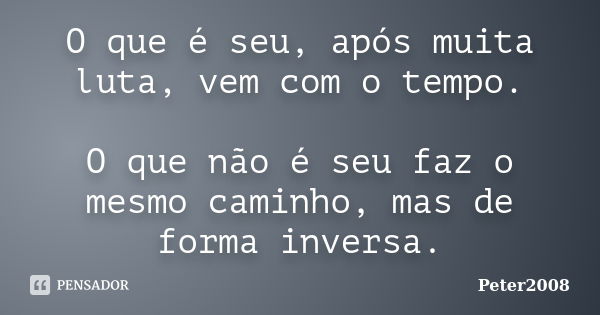 O que é seu, após muita luta, vem com o tempo. O que não é seu faz o mesmo caminho, mas de forma inversa.... Frase de Peter2008.