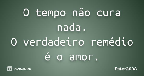 O tempo não cura nada. O verdadeiro remédio é o amor.... Frase de Peter2008.