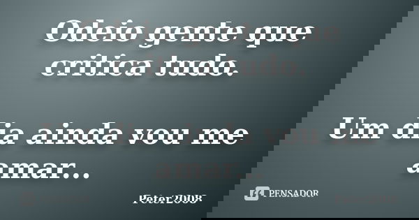 Odeio gente que critica tudo. Um dia ainda vou me amar...... Frase de Peter2008.