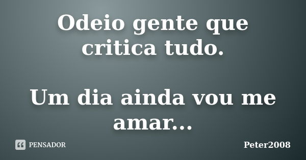 Odeio gente que critica tudo. Um dia ainda vou me amar...... Frase de Peter2008.